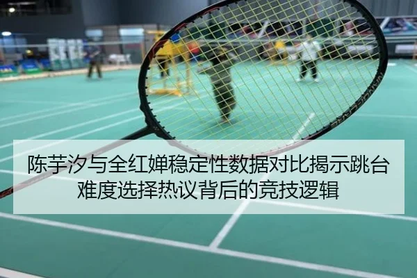 陈芋汐与全红婵稳定性数据对比揭示跳台难度选择热议背后的竞技逻辑