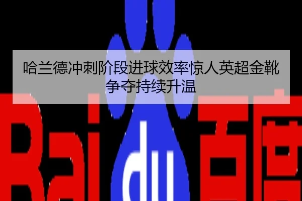 哈兰德冲刺阶段进球效率惊人英超金靴争夺持续升温