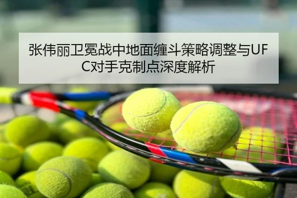 张伟丽卫冕战中地面缠斗策略调整与UFC对手克制点深度解析