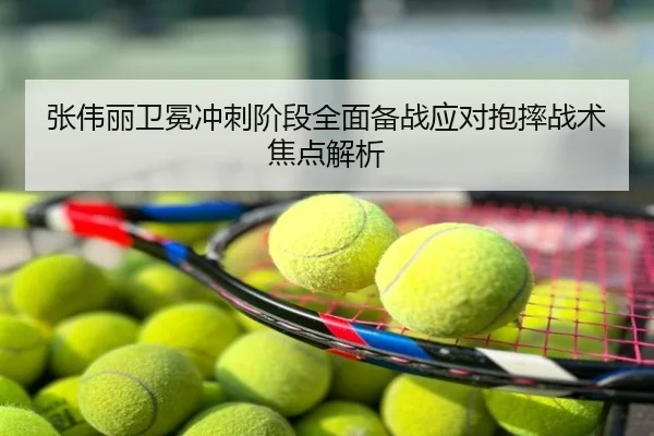 张伟丽卫冕冲刺阶段全面备战应对抱摔战术焦点解析