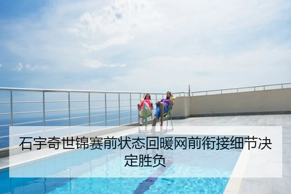 石宇奇世锦赛前状态回暖网前衔接细节决定胜负