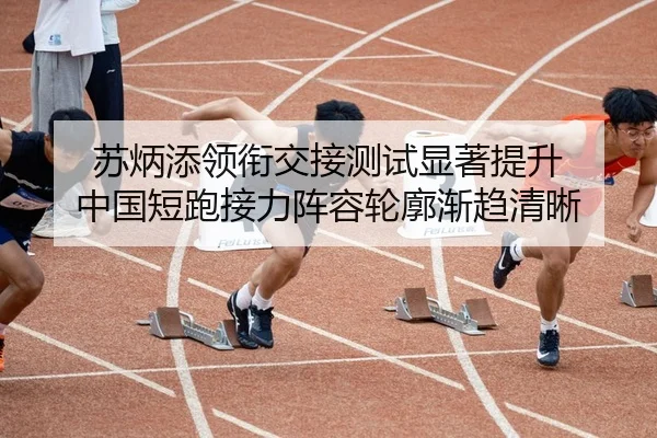 苏炳添领衔交接测试显著提升 中国短跑接力阵容轮廓渐趋清晰