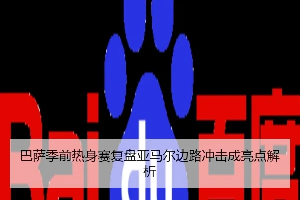 巴萨季前热身赛复盘亚马尔边路冲击成亮点解析