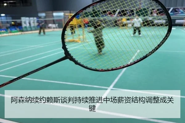 阿森纳续约赖斯谈判持续推进中场薪资结构调整成关键