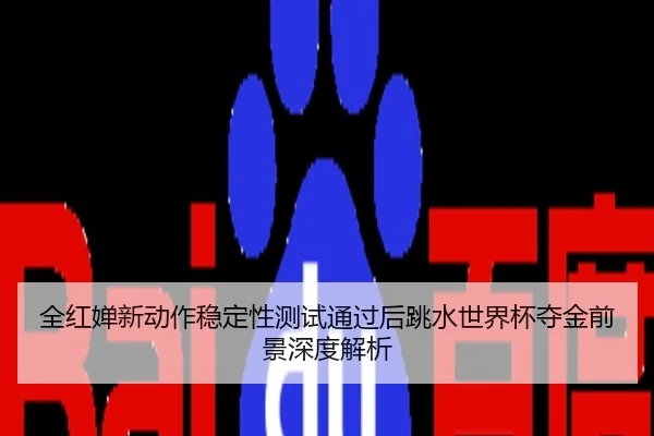 全红婵新动作稳定性测试通过后跳水世界杯夺金前景深度解析